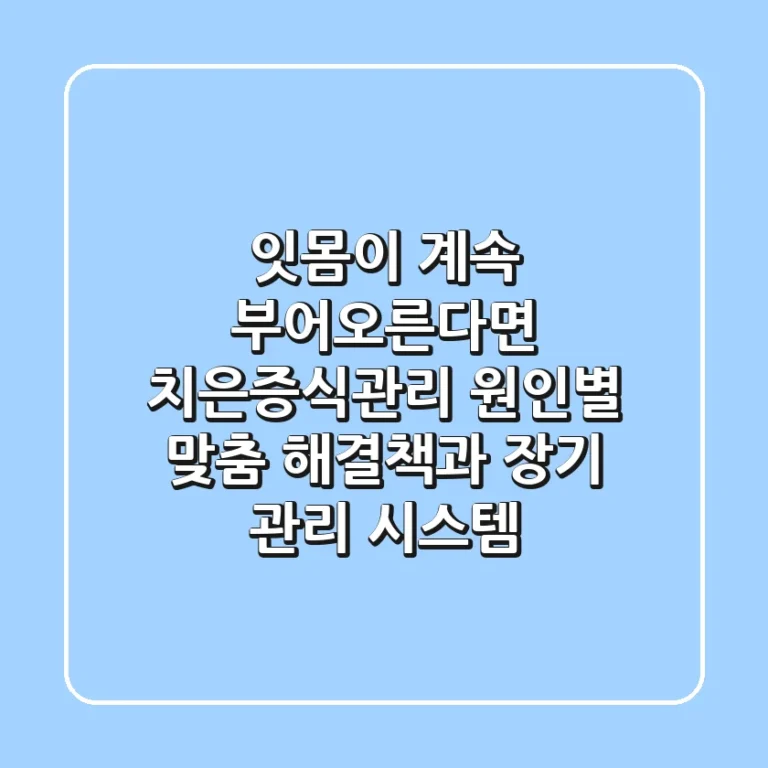 "잇몸이 계속 부어오른다면?", 치은증식관리, 원인별 맞춤 해결책과 장기 관리 시스템