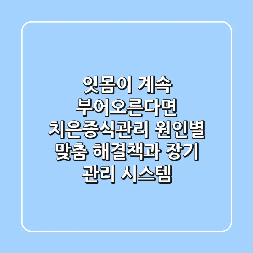 "잇몸이 계속 부어오른다면?", 치은증식관리, 원인별 맞춤 해결책과 장기 관리 시스템