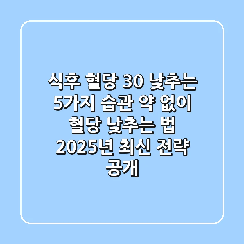 "식후 혈당 30 낮추는 5가지 습관", 약 없이 혈당 낮추는 법 2025년 최신 전략 공개