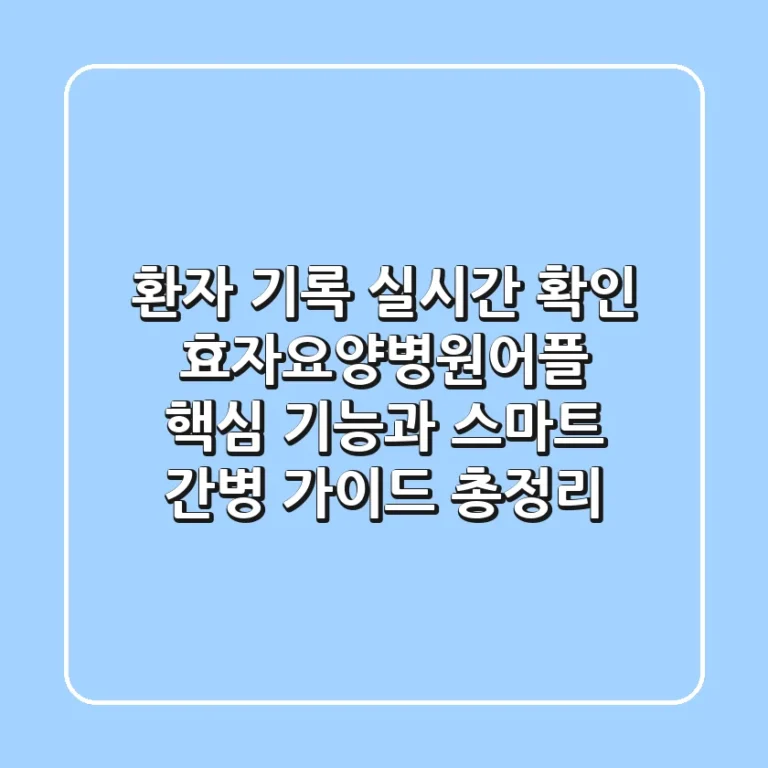 "환자 기록 실시간 확인?", 효자요양병원어플 핵심 기능과 스마트 간병 가이드 총정리