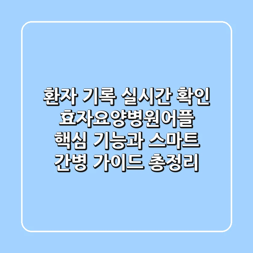 "환자 기록 실시간 확인?", 효자요양병원어플 핵심 기능과 스마트 간병 가이드 총정리
