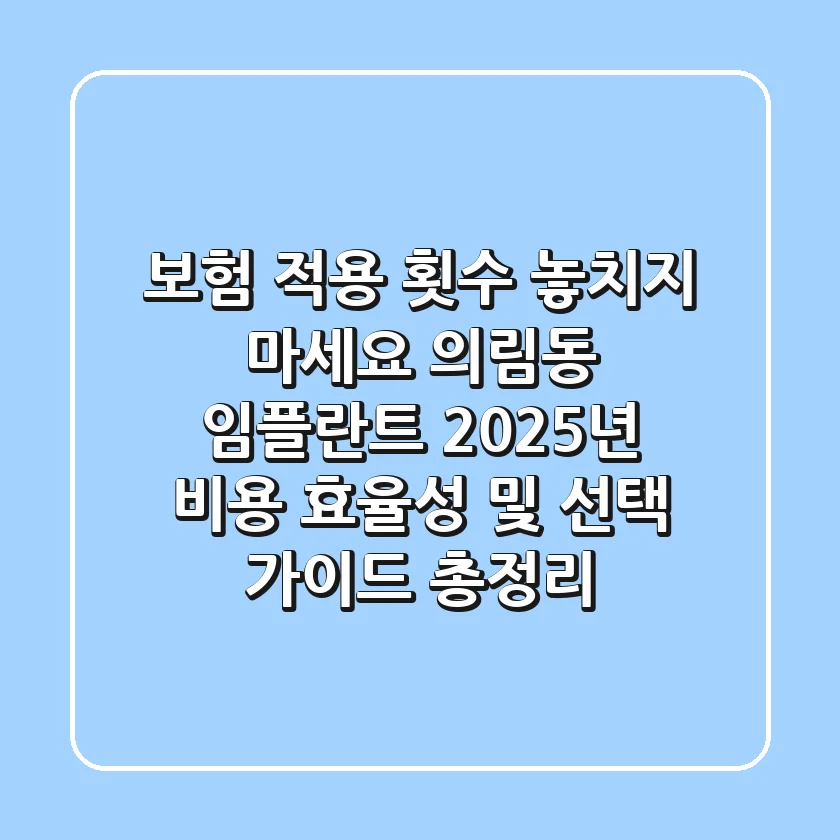 "보험 적용 횟수 놓치지 마세요", 의림동 임플란트, 2025년 비용 효율성 및 선택 가이드 총정리