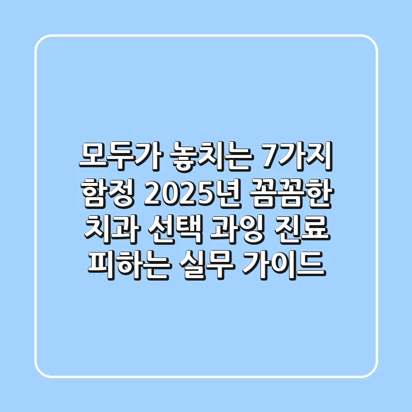 "모두가 놓치는 7가지 함정", 2025년 꼼꼼한 치과 선택, 과잉 진료 피하는 실무 가이드