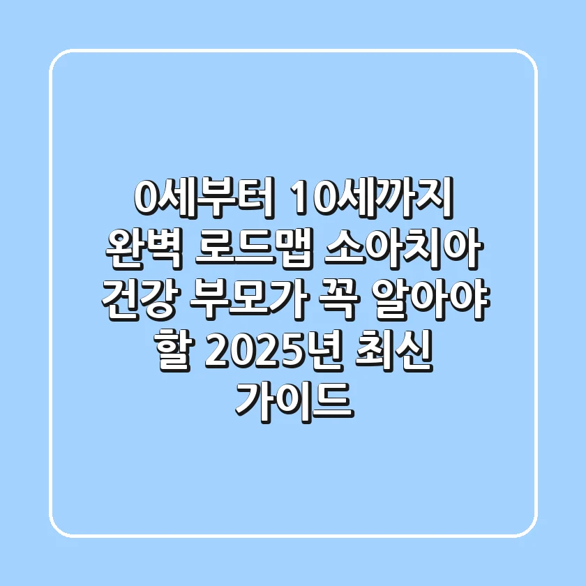 "0세부터 10세까지 완벽 로드맵", 소아치아 건강, 부모가 꼭 알아야 할 2025년 최신 가이드