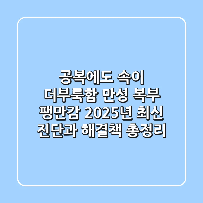 "공복에도 속이 더부룩함", 만성 복부 팽만감, 2025년 최신 진단과 해결책 총정리