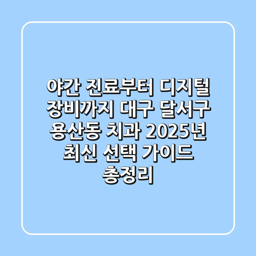 "야간 진료부터 디지털 장비까지", 대구 달서구 용산동 치과, 2025년 최신 선택 가이드 총정리