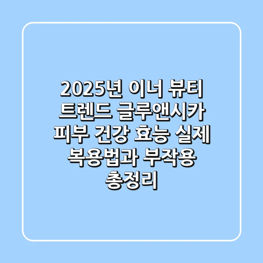 "2025년 이너 뷰티 트렌드", 글루앤시카 피부 건강 효능, 실제 복용법과 부작용 총정리