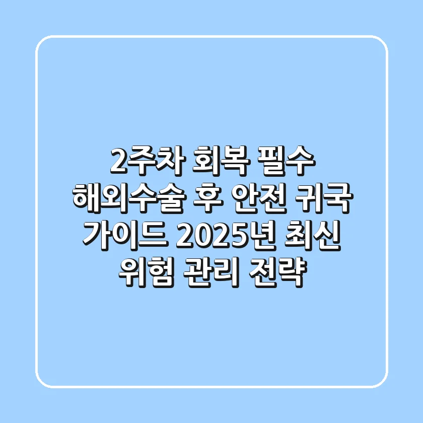 "2주차 회복 필수", 해외수술 후 안전 귀국 가이드 2025년 최신 위험 관리 전략